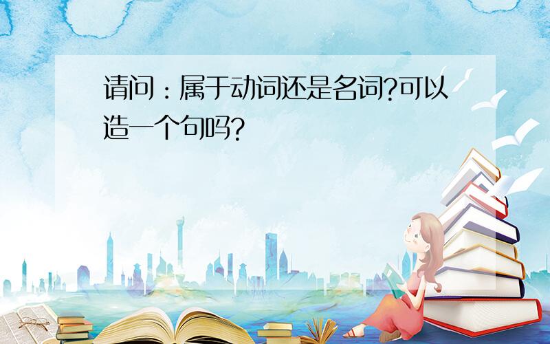 请问：属于动词还是名词?可以造一个句吗?