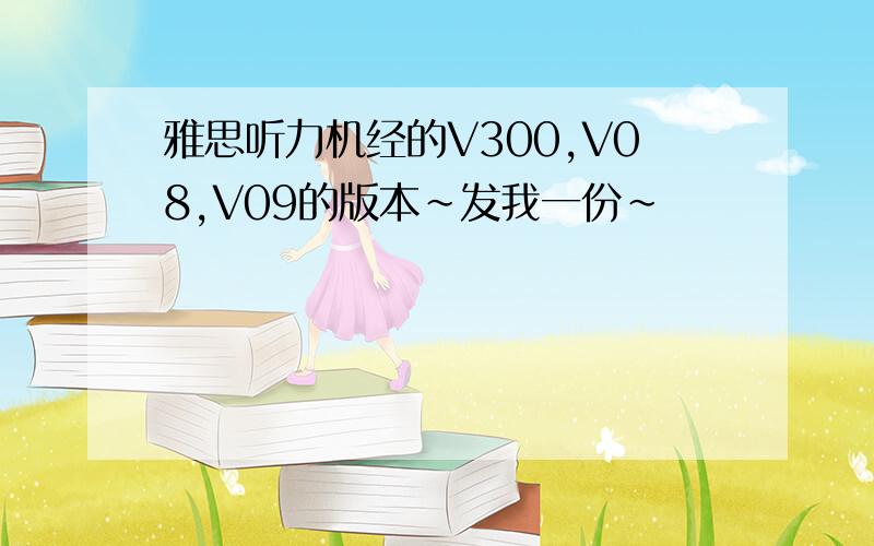 雅思听力机经的V300,V08,V09的版本~发我一份~