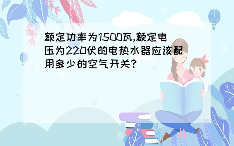 额定功率为1500瓦,额定电压为220伏的电热水器应该配用多少的空气开关?