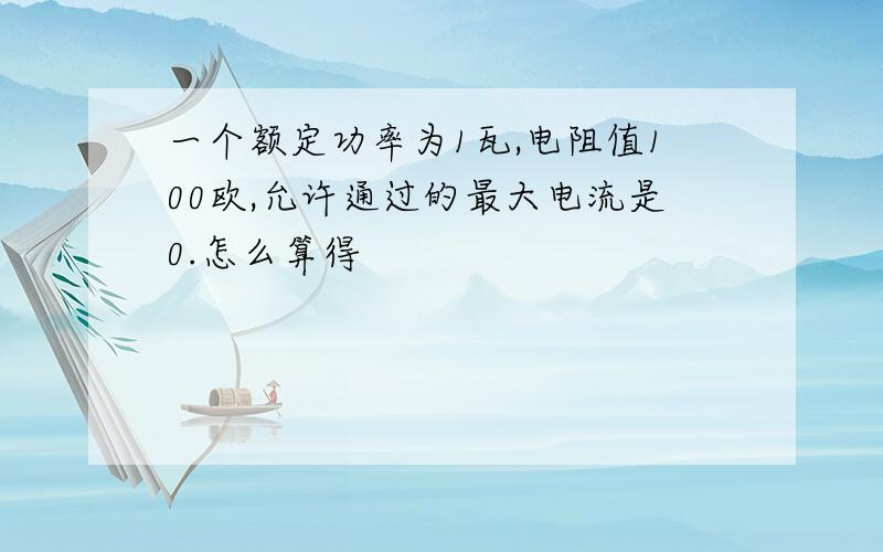 一个额定功率为1瓦,电阻值100欧,允许通过的最大电流是0.怎么算得