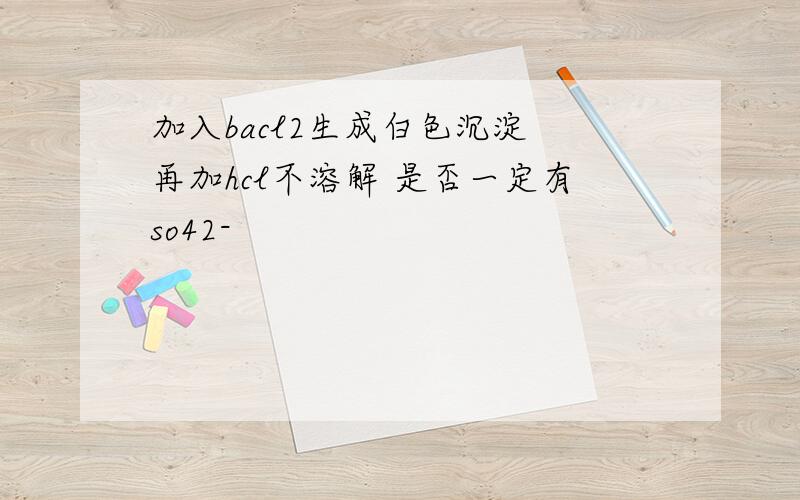 加入bacl2生成白色沉淀 再加hcl不溶解 是否一定有so42-