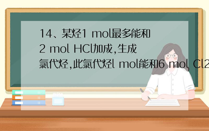 14、某烃1 mol最多能和2 mol HCl加成,生成氯代烃,此氯代烃l mol能和6 mol Cl2发生取代反应,生