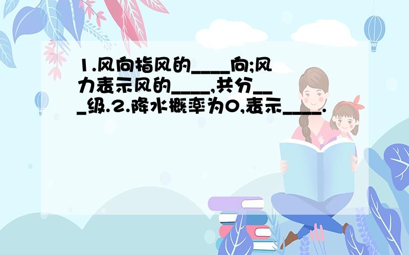 1.风向指风的____向;风力表示风的____,共分___级.2.降水概率为0,表示____.