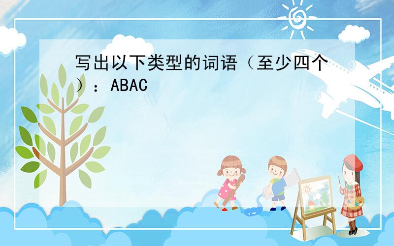 写出以下类型的词语（至少四个）：ABAC