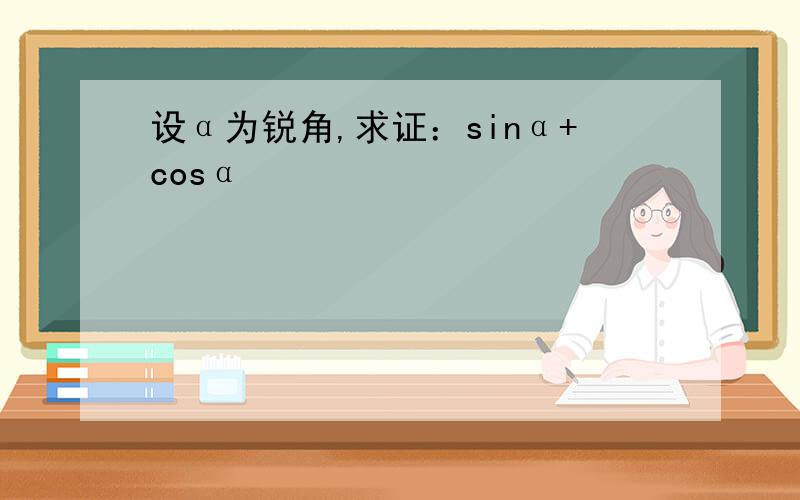 设α为锐角,求证：sinα+cosα