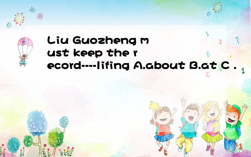 Liu Guozheng must keep the record----lifing A.about B.at C .