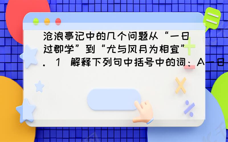 沧浪亭记中的几个问题从“一日过郡学”到“尤与风月为相宜”.（1）解释下列句中括号中的词：A一日（过）郡学 B东（顾）草树