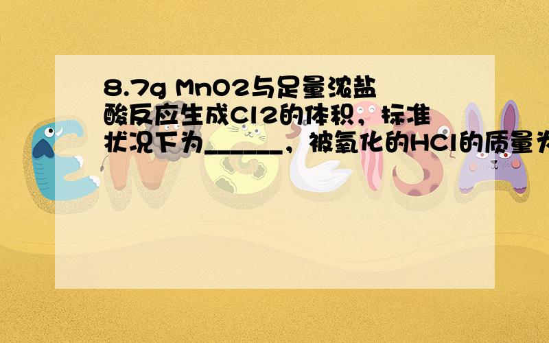 8.7g MnO2与足量浓盐酸反应生成Cl2的体积，标准状况下为______，被氧化的HCl的质量为______．