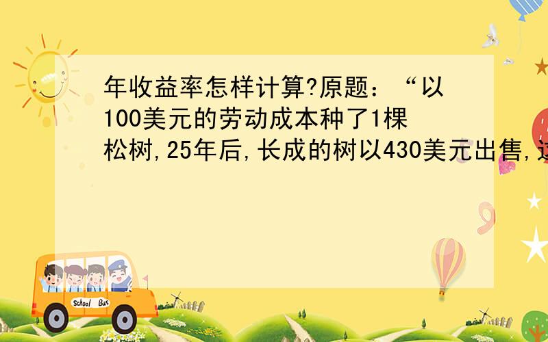 年收益率怎样计算?原题：“以100美元的劳动成本种了1棵松树,25年后,长成的树以430美元出售,这项资本投资25年的收