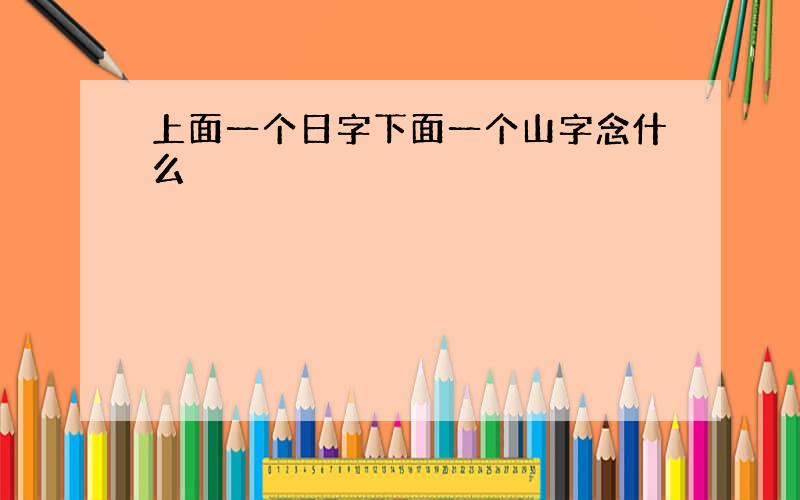 上面一个日字下面一个山字念什么