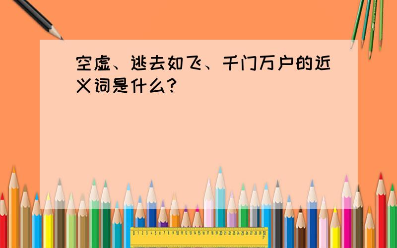 空虚、逃去如飞、千门万户的近义词是什么?