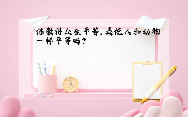 佛教讲众生平等,是说人和动物一样平等吗?