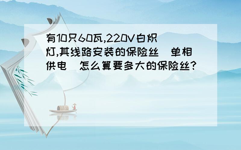 有10只60瓦,220V白炽灯,其线路安装的保险丝(单相供电)怎么算要多大的保险丝?