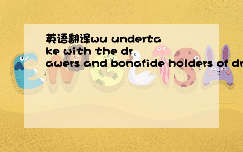 英语翻译wu undertake with the drawers and bonafide holders of dr