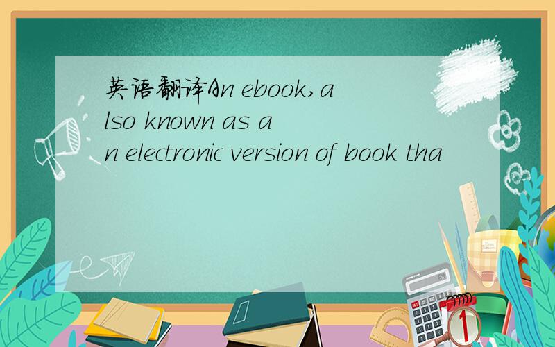 英语翻译An ebook,also known as an electronic version of book tha