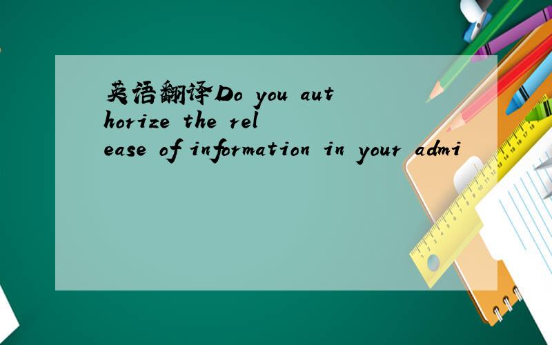 英语翻译Do you authorize the release of information in your admi