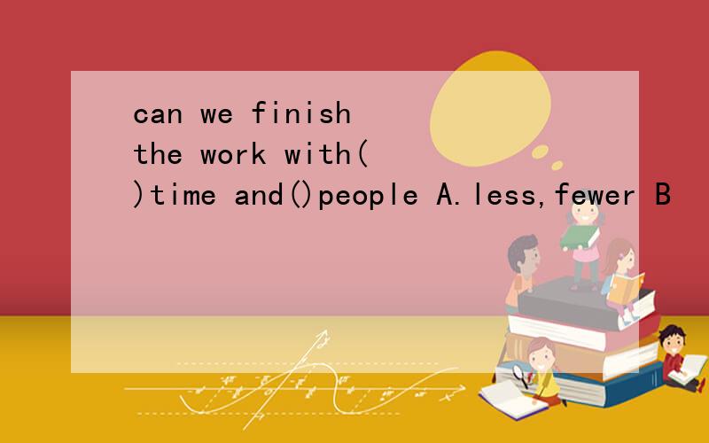 can we finish the work with()time and()people A.less,fewer B