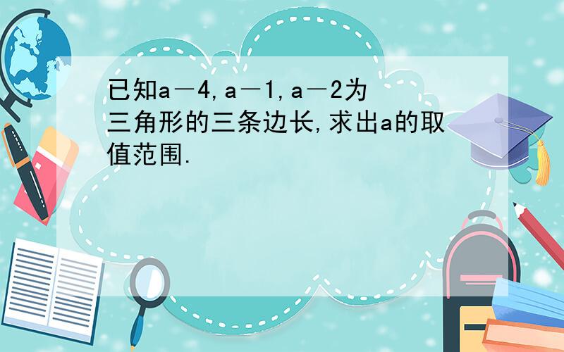 已知a－4,a－1,a－2为三角形的三条边长,求出a的取值范围.