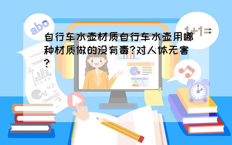 自行车水壶材质自行车水壶用哪种材质做的没有毒?对人体无害?