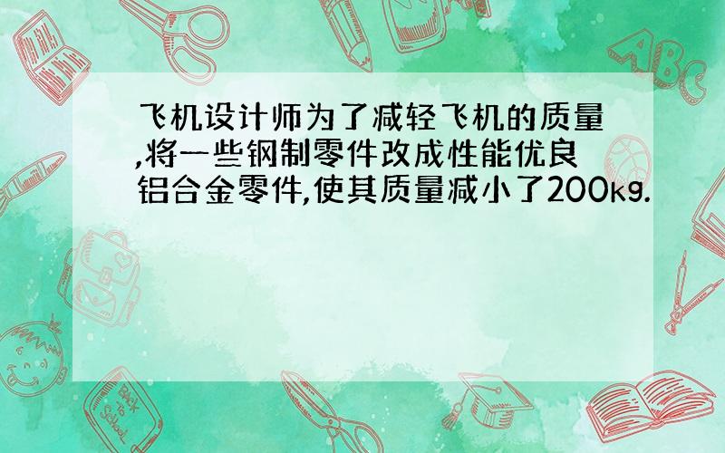 飞机设计师为了减轻飞机的质量,将一些钢制零件改成性能优良铝合金零件,使其质量减小了200kg.