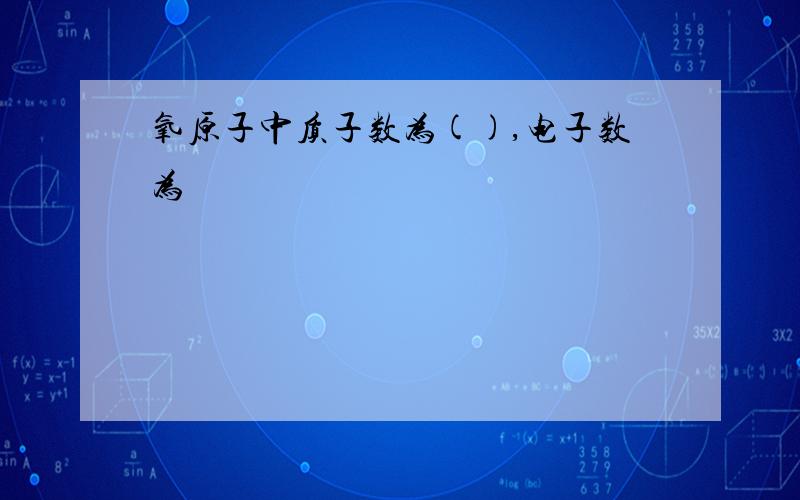 氧原子中质子数为(),电子数为