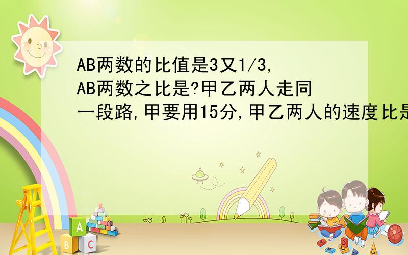 AB两数的比值是3又1/3,AB两数之比是?甲乙两人走同一段路,甲要用15分,甲乙两人的速度比是