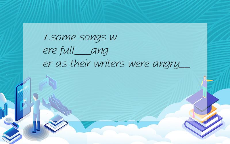 1.some songs were full___anger as their writers were angry__