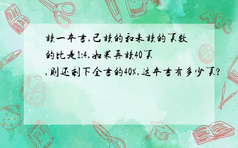 读一本书,已读的和未读的页数的比是1：4,如果再读40页,则还剩下全书的40%,这本书有多少页?