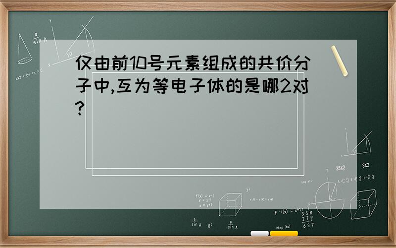 仅由前10号元素组成的共价分子中,互为等电子体的是哪2对?