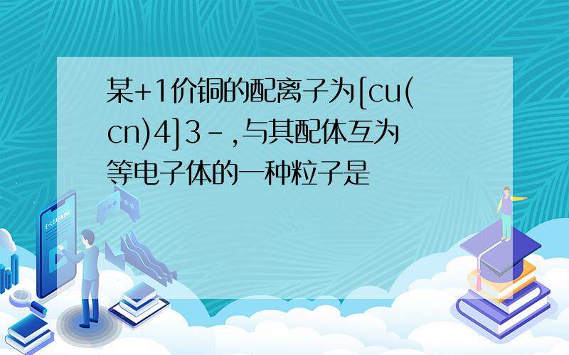 某+1价铜的配离子为[cu(cn)4]3-,与其配体互为等电子体的一种粒子是