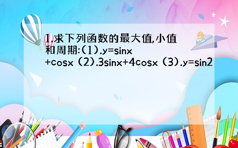 1.求下列函数的最大值,小值和周期:(1).y=sinx+cosx (2).3sinx+4cosx (3).y=sin2