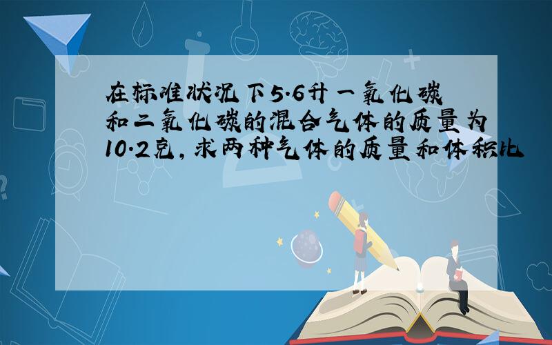 在标准状况下5.6升一氧化碳和二氧化碳的混合气体的质量为10.2克,求两种气体的质量和体积比