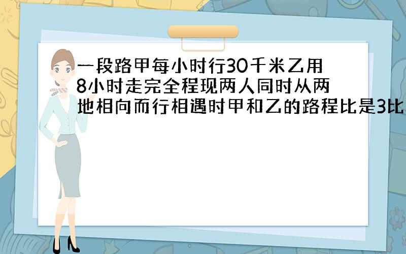 一段路甲每小时行30千米乙用8小时走完全程现两人同时从两地相向而行相遇时甲和乙的路程比是3比5甲走了多少千米?全程多少千