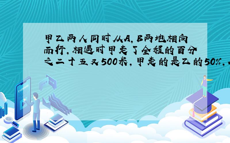 甲乙两人同时从A,B两地相向而行,相遇时甲走了全程的百分之二十五又500米,甲走的是乙的50%,AB相距几米