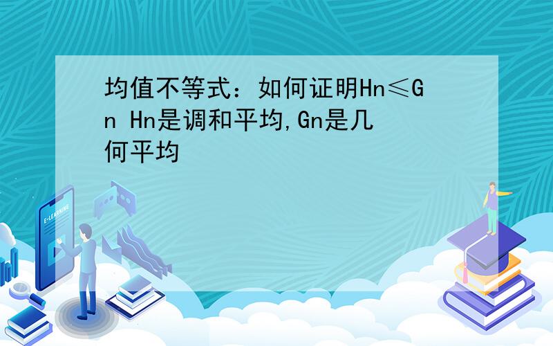 均值不等式：如何证明Hn≤Gn Hn是调和平均,Gn是几何平均