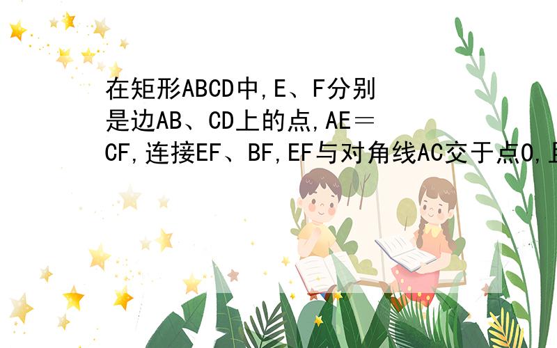 在矩形ABCD中,E、F分别是边AB、CD上的点,AE＝CF,连接EF、BF,EF与对角线AC交于点O,且BE＝BF,角