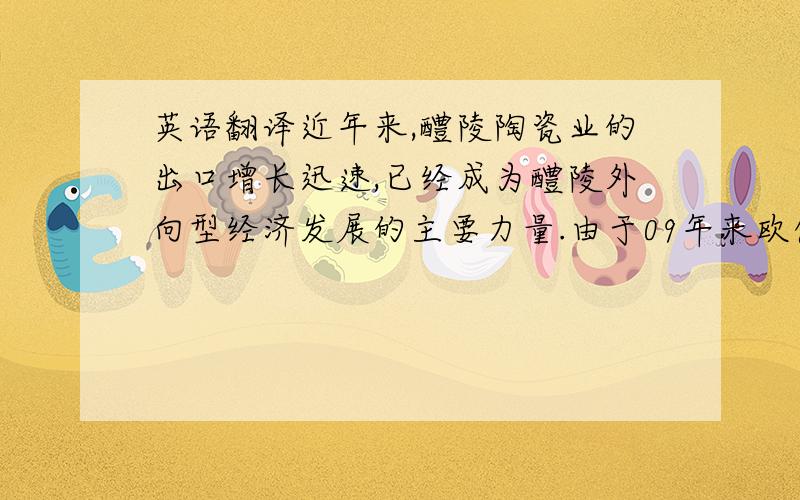 英语翻译近年来,醴陵陶瓷业的出口增长迅速,已经成为醴陵外向型经济发展的主要力量.由于09年来欧债危机的肆虐,使得全球经济