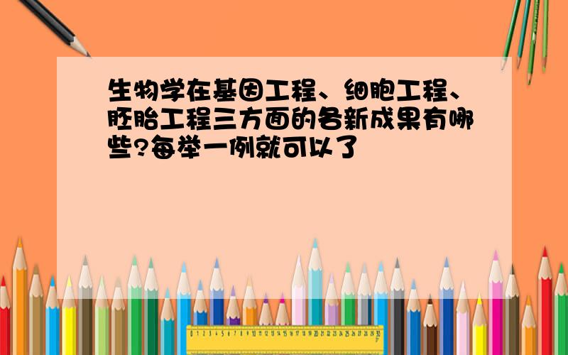 生物学在基因工程、细胞工程、胚胎工程三方面的各新成果有哪些?每举一例就可以了