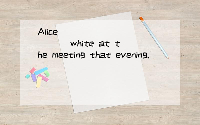 Alice ___________ white at the meeting that evening.