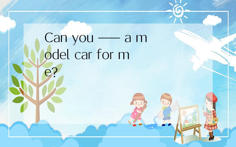 Can you —— a model car for me?