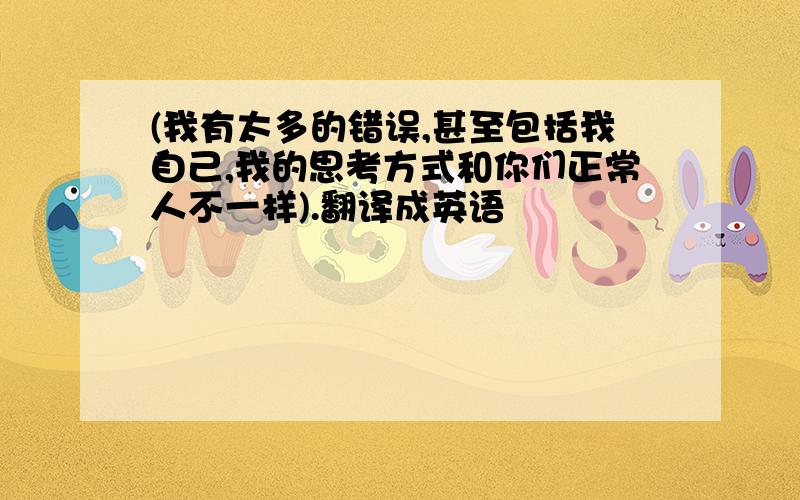 (我有太多的错误,甚至包括我自己,我的思考方式和你们正常人不一样).翻译成英语