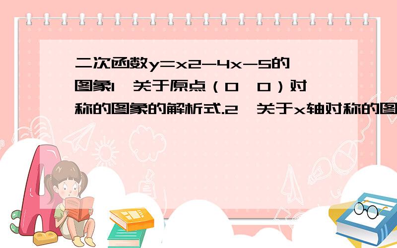 二次函数y=x2-4x-5的图象1、关于原点（0,0）对称的图象的解析式.2、关于x轴对称的图象的解析式.3、关于