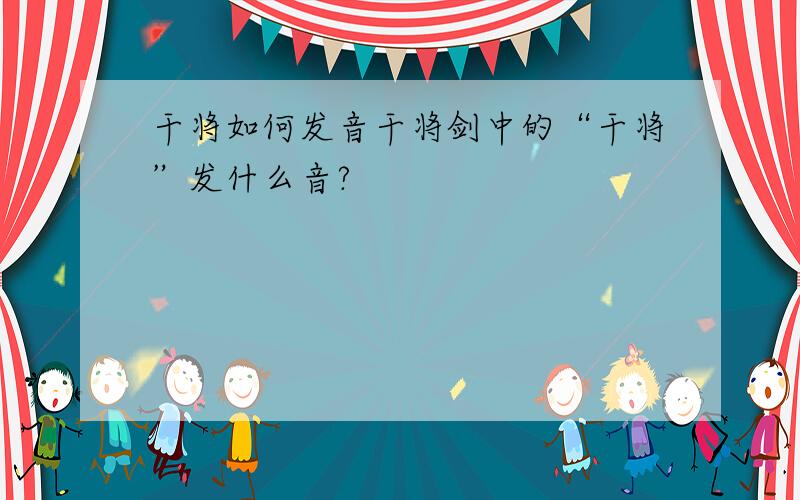 干将如何发音干将剑中的“干将”发什么音?