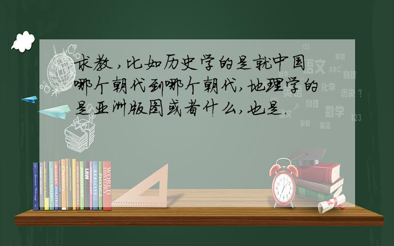 求教 ,比如历史学的是就中国哪个朝代到哪个朝代,地理学的是亚洲版图或者什么,也是.