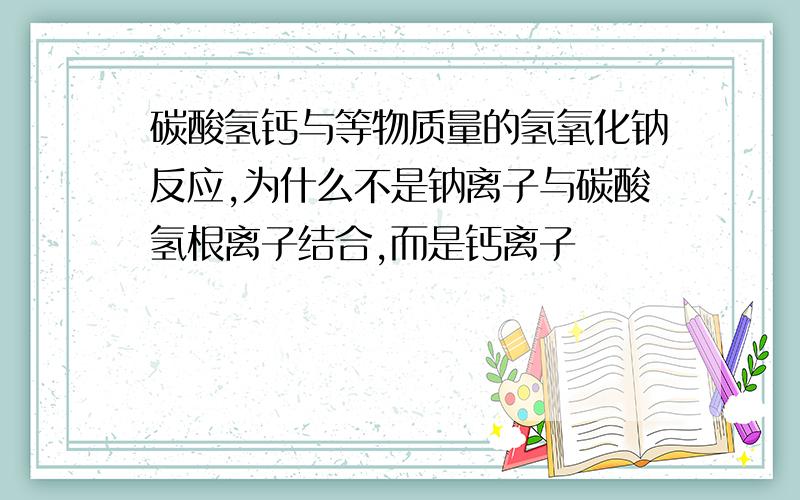 碳酸氢钙与等物质量的氢氧化钠反应,为什么不是钠离子与碳酸氢根离子结合,而是钙离子