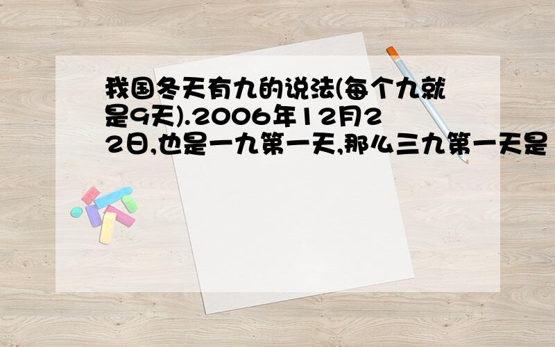 我国冬天有九的说法(每个九就是9天).2006年12月22日,也是一九第一天,那么三九第一天是【】年【】月【】日