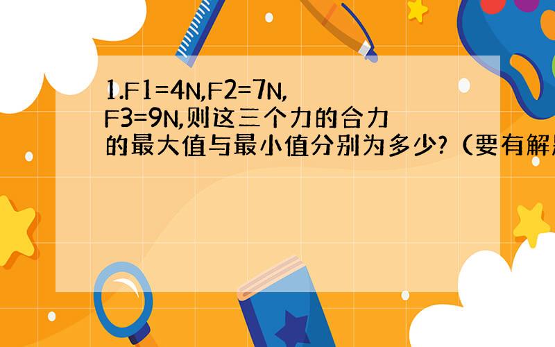 1.F1=4N,F2=7N,F3=9N,则这三个力的合力的最大值与最小值分别为多少?（要有解题过程）