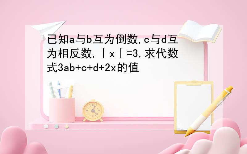 已知a与b互为倒数,c与d互为相反数,丨x丨=3,求代数式3ab+c+d+2x的值