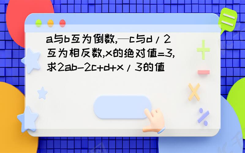 a与b互为倒数,—c与d/2互为相反数,x的绝对值=3,求2ab-2c+d+x/3的值