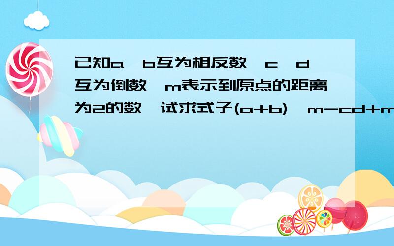 已知a、b互为相反数,c、d互为倒数,m表示到原点的距离为2的数,试求式子(a+b)÷m-cd+m的值.